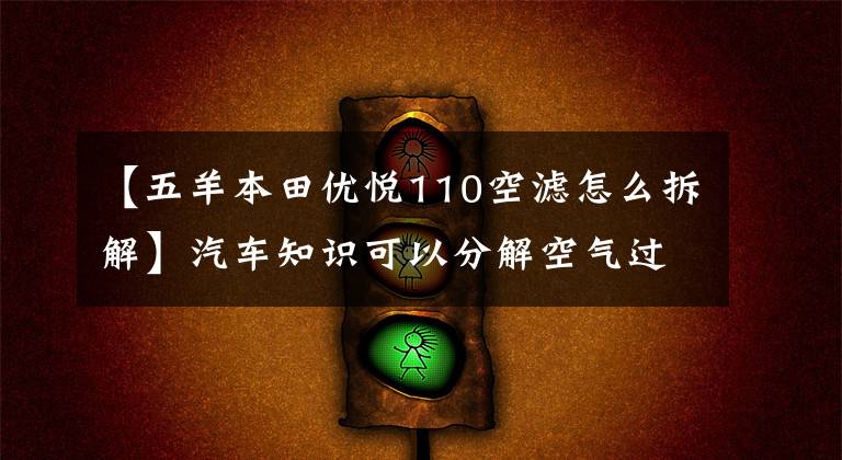 【五羊本田优悦110空滤怎么拆解】汽车知识可以分解空气过滤器，自己动手即可