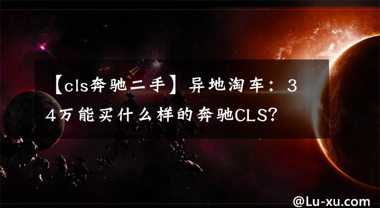 【cls奔驰二手】异地淘车：34万能买什么样的奔驰CLS？