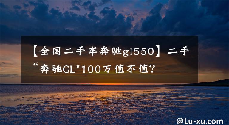 【全国二手车奔驰gl550】二手“奔驰GL"100万值不值?