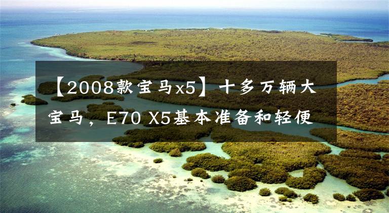 【2008款宝马x5】十多万辆大宝马，E70 X5基本准备和轻便经验