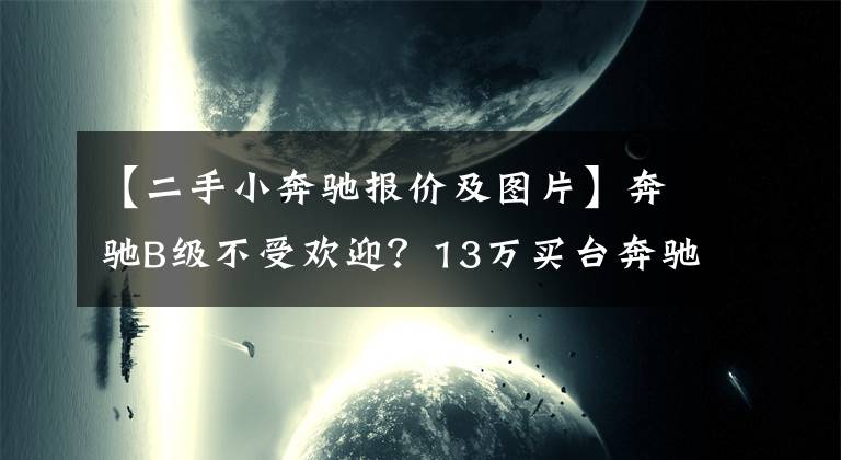 【二手小奔驰报价及图片】奔驰B级不受欢迎？13万买台奔驰B200，接送孩子也很“潮”