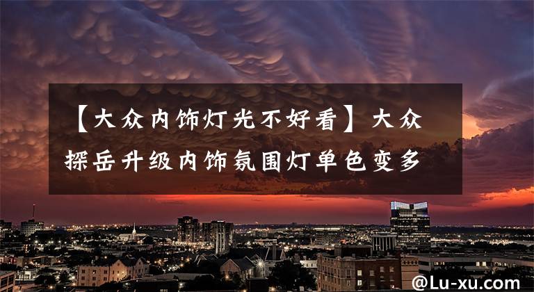 【大众内饰灯光不好看】大众探岳升级内饰氛围灯单色变多色!