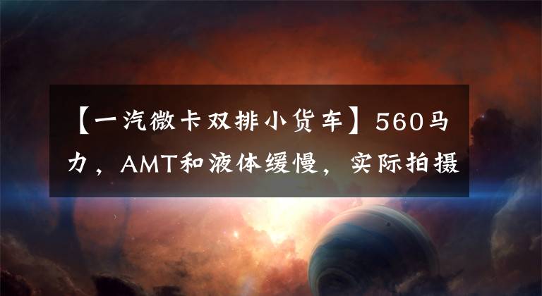 【一汽微卡双排小货车】560马力,AMT和液体缓慢,实际拍摄解放J7 8x4货车。