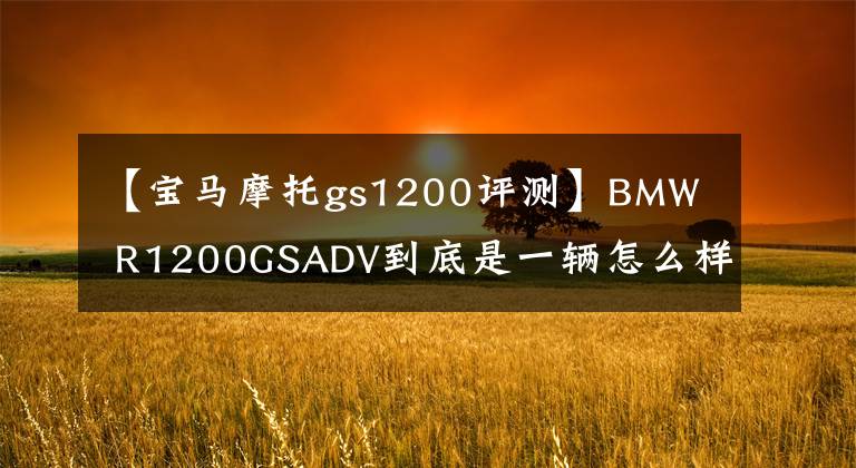 【宝马摩托gs1200评测】BMW  R1200GSADV到底是一辆怎么样的车，我会通过三年骑行的经验告诉你。