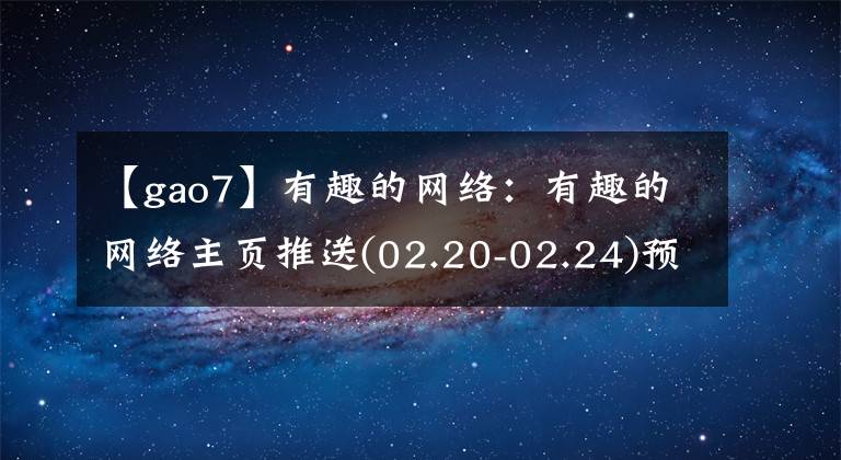【gao7】有趣的网络：有趣的网络主页推送(02.20-02.24)预订成功名单公布