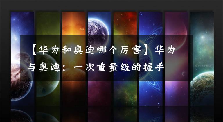 【华为和奥迪哪个厉害】华为与奥迪：一次重量级的握手