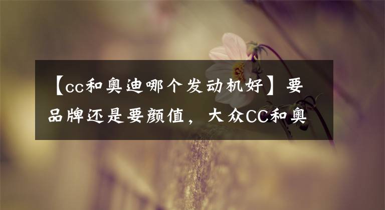 【cc和奥迪哪个发动机好】要品牌还是要颜值，大众CC和奥迪A4L怎么选？