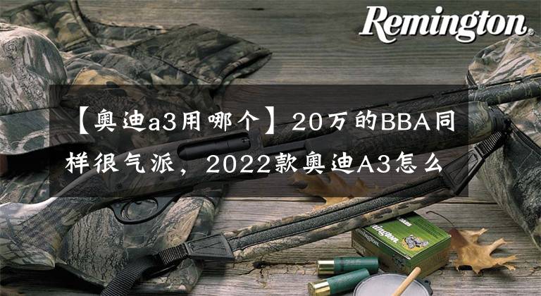 【奥迪a3用哪个】20万的BBA同样很气派，2022款奥迪A3怎么选