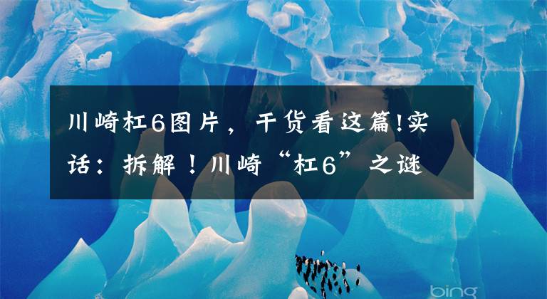 川崎杠6图片，干货看这篇!实话：拆解！川崎“杠6”之谜