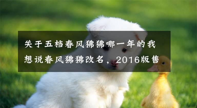 关于五档春风狒狒哪一年的我想说春风狒狒改名,2016版售价8580元