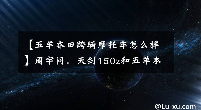 【五羊本田跨骑摩托车怎么样】周宇问。天剑150z和五羊本田雄秀150，谁能走得更久？