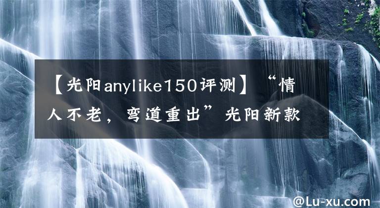 【光阳anylike150评测】“情人不老，弯道重出”光阳新款150上市！降价还增配