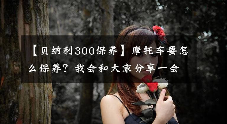 【贝纳利300保养】摩托车要怎么保养?我会和大家分享一会儿。