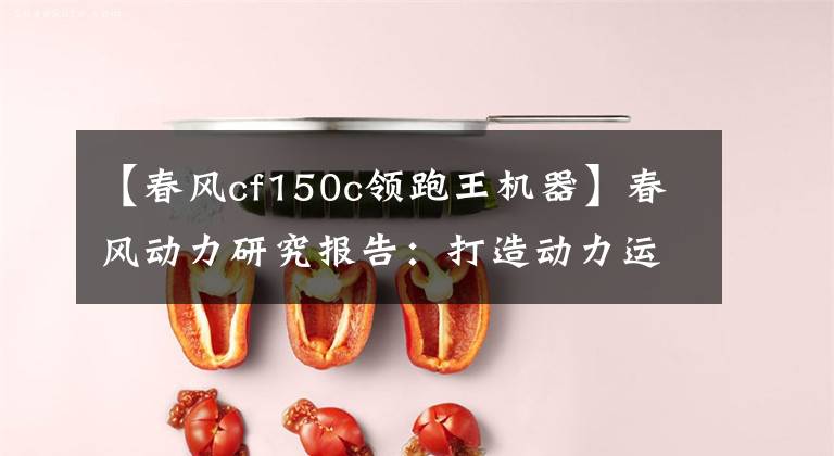 【春风cf150c领跑王机器】春风动力研究报告：打造动力运动旗舰