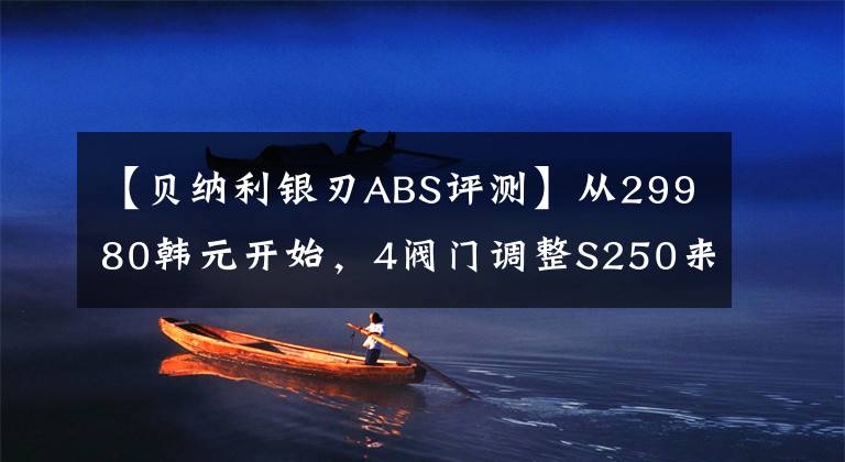 【贝纳利银刃ABS评测】从29980韩元开始,4阀门调整S250来了-光阳S250静态分析