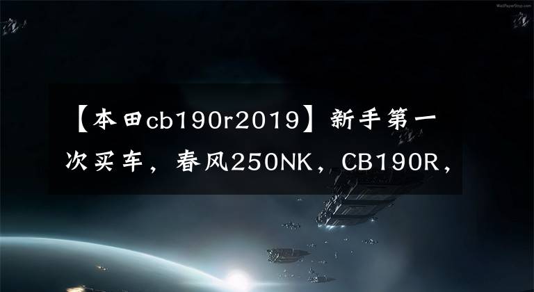 【本田cb190r2019】新手第一次买车,春风250NK,CB190R,金吉拉300,怎么选?