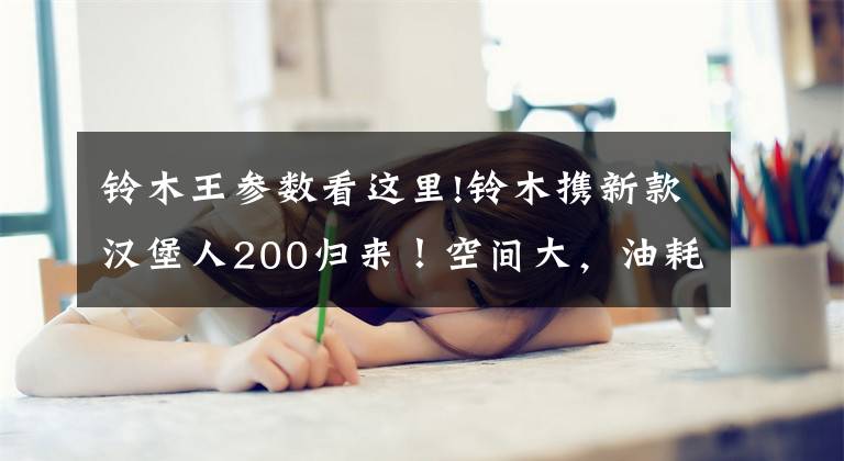 铃木王参数看这里!铃木携新款汉堡人200归来!空间大,油耗3L左右,配单碟刹