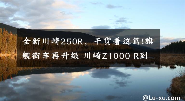 全新川崎250R,干货看这篇!旗舰街车再升级 川崎Z1000 R到店实拍