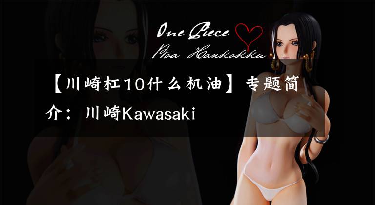 【川崎杠10什么机油】专题简介:川崎Kawasaki