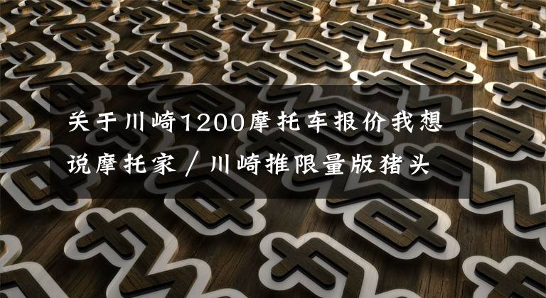 关于川崎1200摩托车报价我想说摩托家／川崎推限量版猪头街车ZRX1200 DAEG