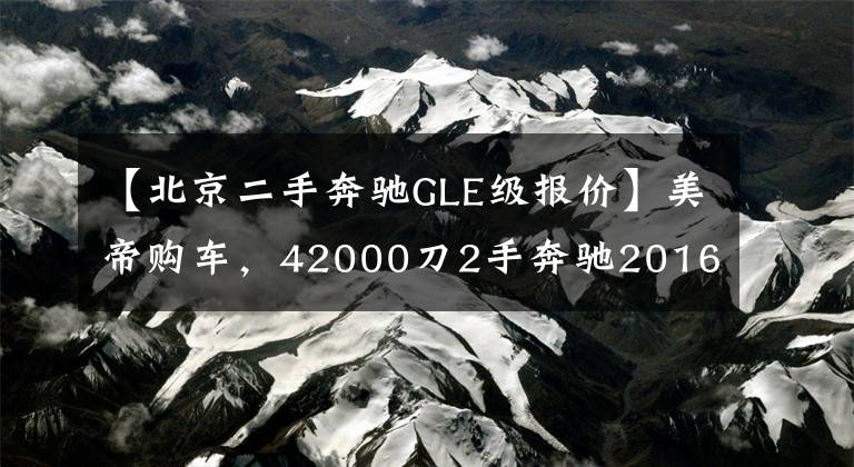 【北京二手奔驰GLE级报价】美帝购车，42000刀2手奔驰2016款 GLE350