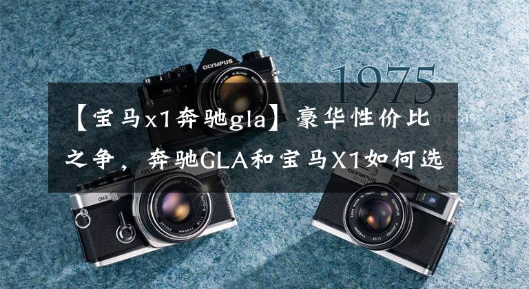 【宝马x1奔驰gla】豪华性价比之争,奔驰GLA和宝马X1如何选择?
