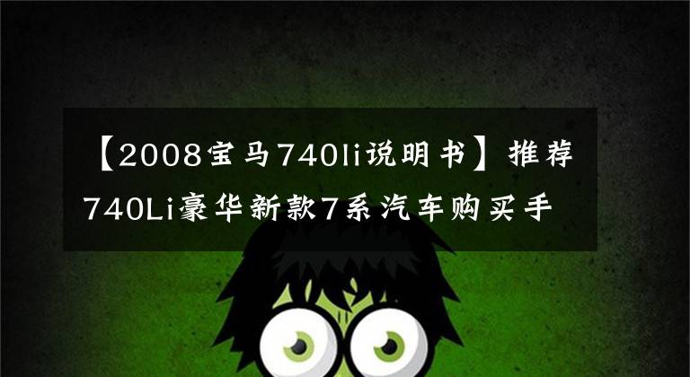 【2008宝马740li说明书】推荐740Li豪华新款7系汽车购买手册。