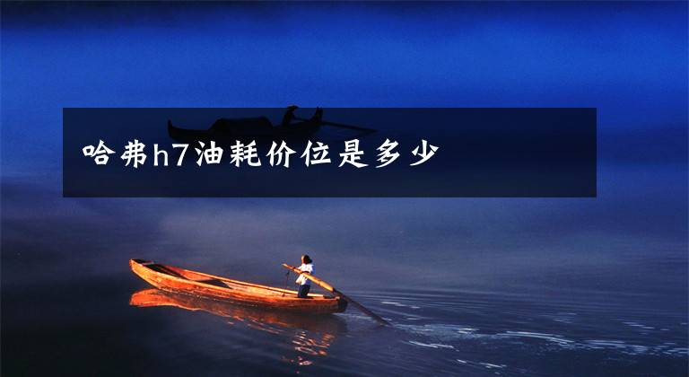 哈弗h7油耗价位是多少