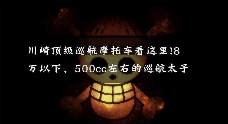 川崎顶级巡航摩托车看这里!8万以下，500cc左右的巡航太子车，值得推荐的有哪些？