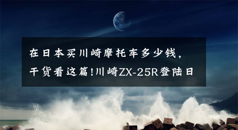 在日本买川崎摩托车多少钱,干货看这篇!川崎ZX-25R登陆日本市场 售价折合人民币5.4万-6万