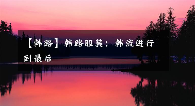 【韩路】韩路服装：韩流进行到最后