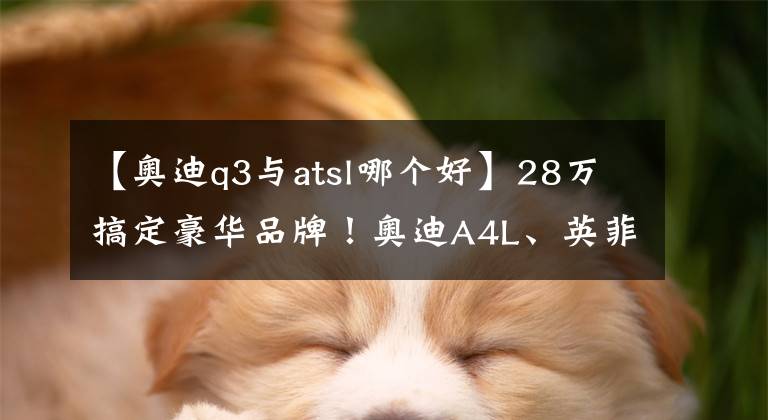 【奥迪q3与atsl哪个好】28万搞定豪华品牌!奥迪A4L、英菲尼迪,凯迪拉克、讴歌、Q3任你选!