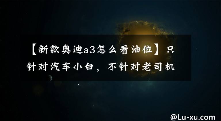 【新款奥迪a3怎么看油位】只针对汽车小白,不针对老司机,汽车油表怎么看,老司机误入