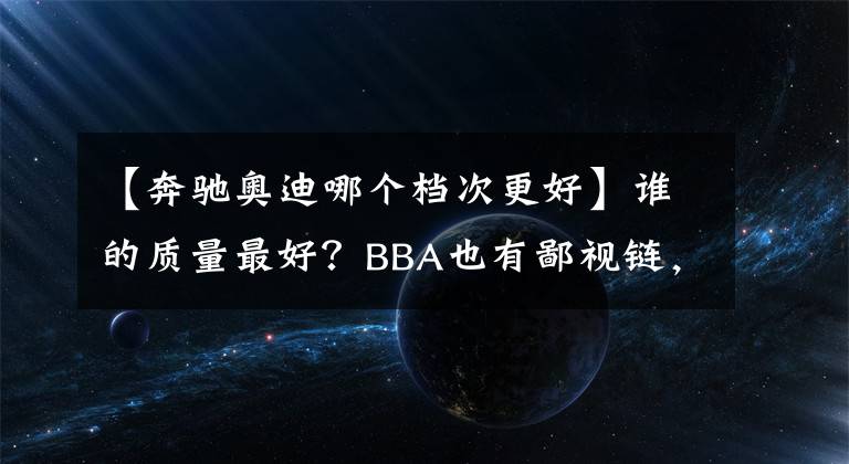 【奔驰奥迪哪个档次更好】谁的质量最好？BBA也有鄙视链，奔驰表示不服