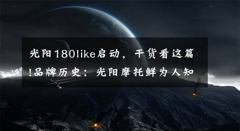 光阳180like启动,干货看这篇!品牌历史:光阳摩托鲜为人知的秘密