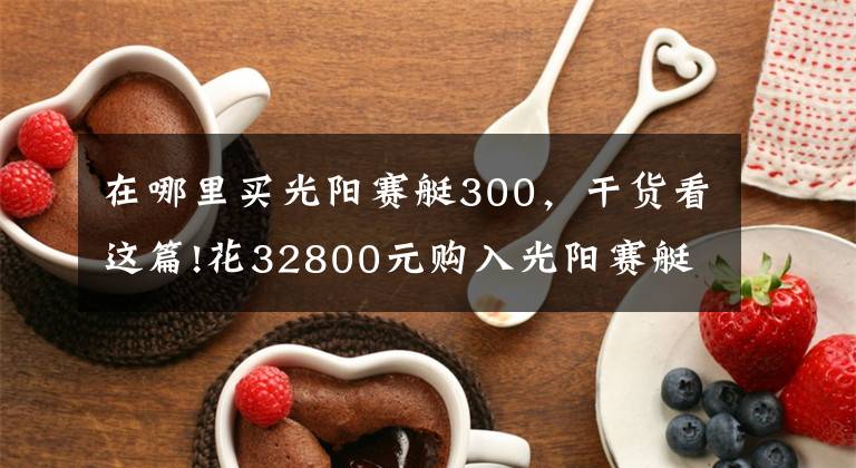 在哪里买光阳赛艇300，干货看这篇!花32800元购入光阳赛艇300，操控不错，减震有些硬