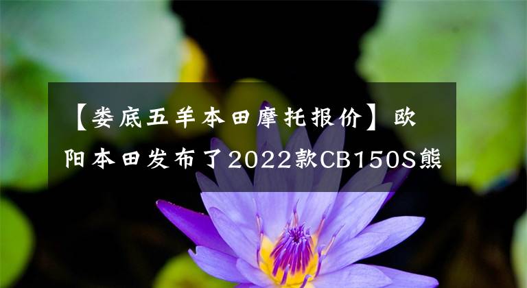 【娄底五羊本田摩托报价】欧阳本田发布了2022款CB150S熊训,价格为9080韩元