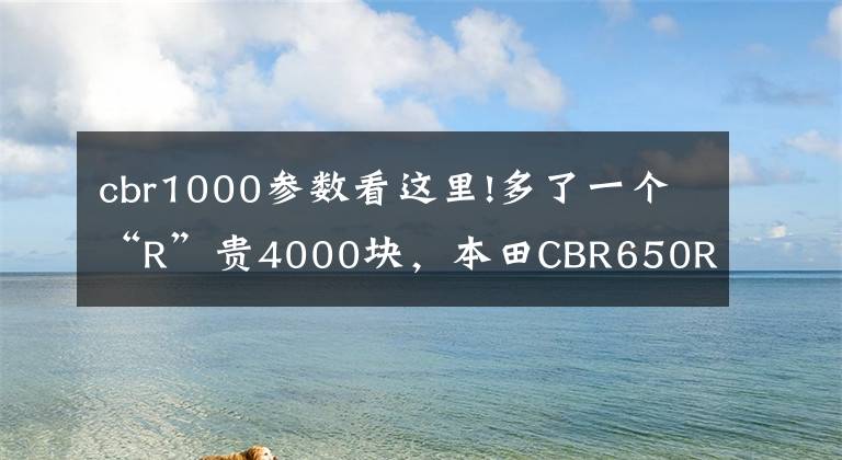 cbr1000参数看这里!多了一个“R”贵4000块,本田CBR650R值不值