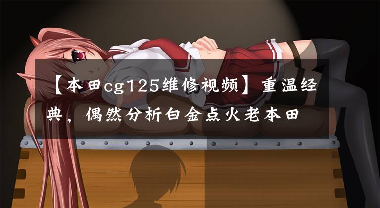 【本田cg125维修视频】重温经典,偶然分析白金点火老本田CG125摩托车,机器点火!