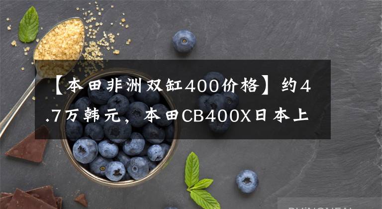 【本田非洲双缸400价格】约4.7万韩元,本田CB400X日本上市:减震,刹车全部升级,配备17L油箱。