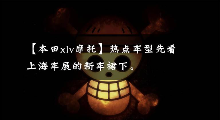 【本田xlv摩托】热点车型先看上海车展的新车裙下。