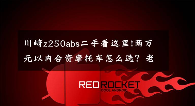 川崎z250abs二手看这里!两万元以内合资摩托车怎么选?老骑手介绍这几款,每一款都很优秀
