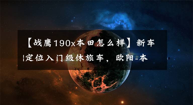【战鹰190x本田怎么样】新车|定位入门级休旅车，欧阳-本田CB190X上市，售价16680韩元。