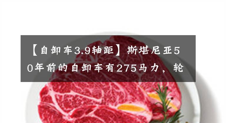 【自卸车3.9轴距】斯堪尼亚50年前的自卸车有275马力,轮胎上为什么写着中国制造?