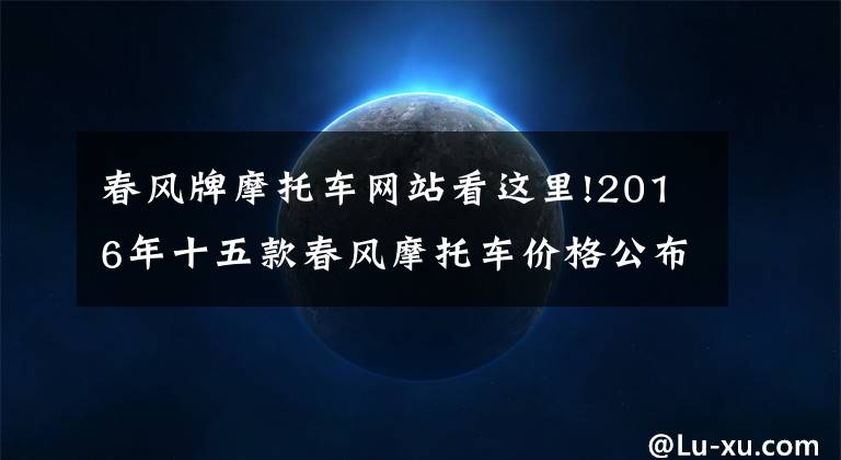 春风牌摩托车网站看这里!2016年十五款春风摩托车价格公布