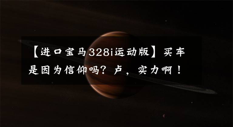 【进口宝马328i运动版】买车是因为信仰吗？卢，实力啊！这辆宝马328i告诉你什么是真正的3系！