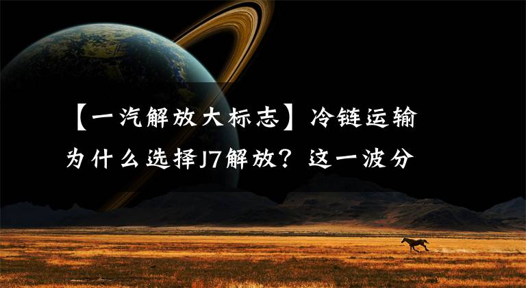 【一汽解放大标志】冷链运输为什么选择J7解放?这一波分析很恰当