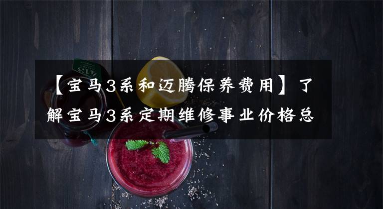 【宝马3系和迈腾保养费用】了解宝马3系定期维修事业价格总结，如何养车，少花冤枉钱。