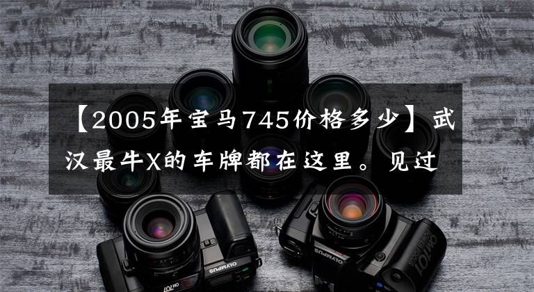 【2005年宝马745价格多少】武汉最牛X的车牌都在这里。见过几个。