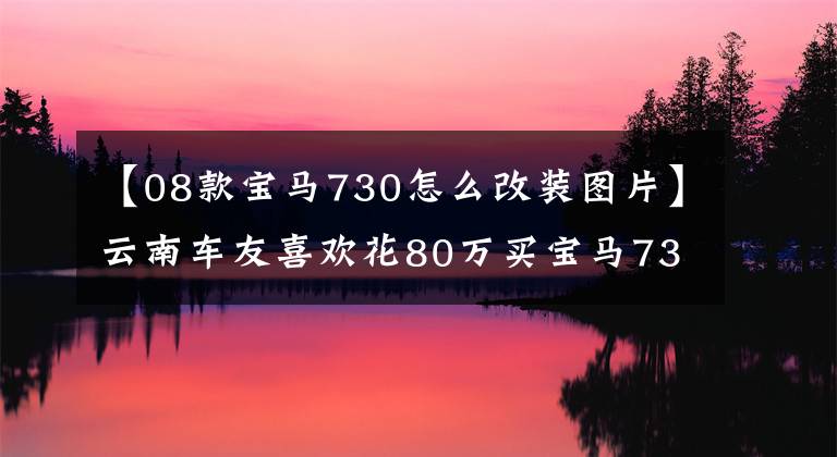 【08款宝马730怎么改装图片】云南车友喜欢花80万买宝马730，修760美木，收集天外陨石。